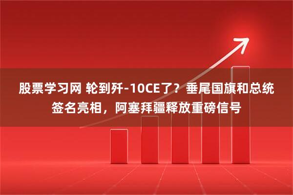 股票学习网 轮到歼-10CE了？垂尾国旗和总统签名亮相，阿塞拜疆释放重磅信号